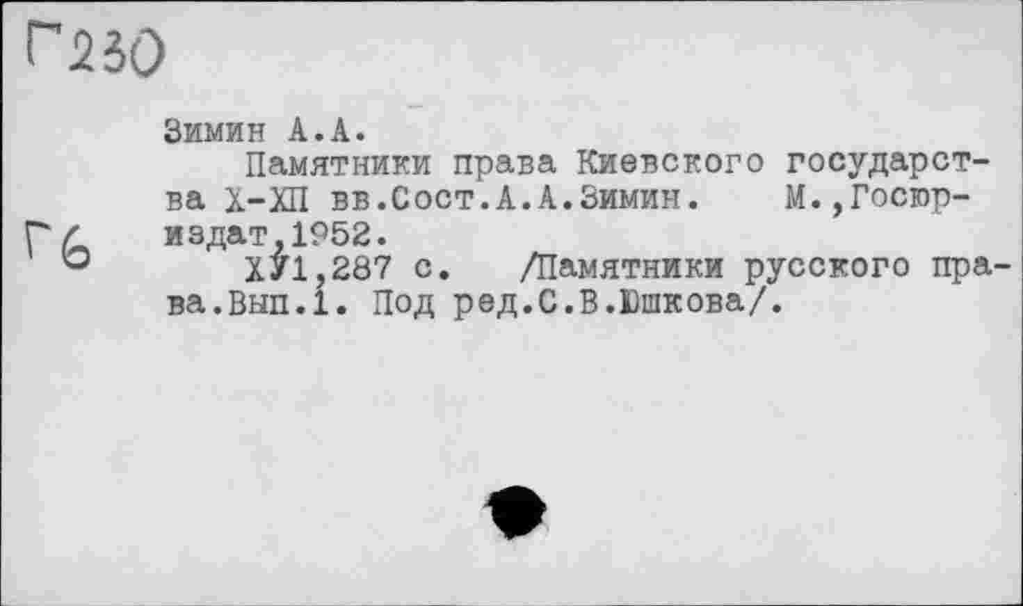 ﻿Зимин А.А.
Памятники права Киевского государства Х-ХП вв.Сост.А.А.Зимин. М.,Госюр-иадат,1952.
ХУ1,287 с. /Памятники русского пра ва.Вып.1. Под ред.С.В.Юшкова/.